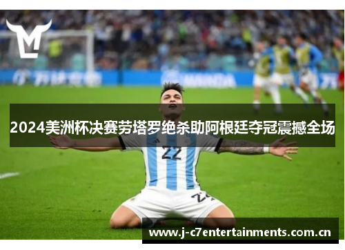 2024美洲杯决赛劳塔罗绝杀助阿根廷夺冠震撼全场