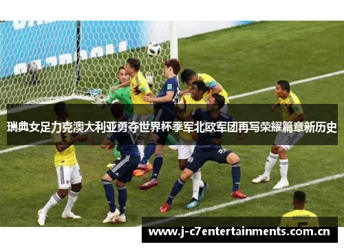 瑞典女足力克澳大利亚勇夺世界杯季军北欧军团再写荣耀篇章新历史